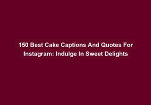 150 Best Cake Captions And Quotes For Instagram Indulge In Sweet Delights