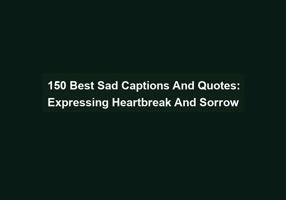 150 Best Sad Captions And Quotes Expressing Heartbreak And Sorrow