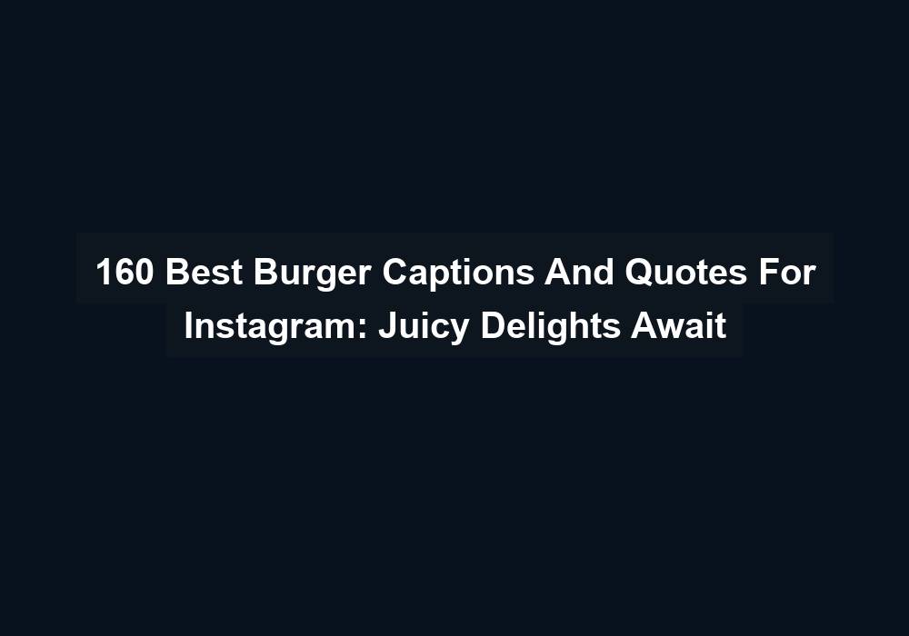160 Best Burger Captions And Quotes For Instagram Juicy Delights Await